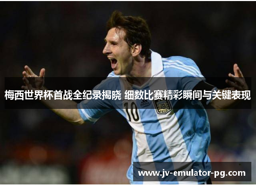 梅西世界杯首战全纪录揭晓 细数比赛精彩瞬间与关键表现 梅西世界杯首战全纪录揭晓 细数比赛精彩瞬间与关键表现