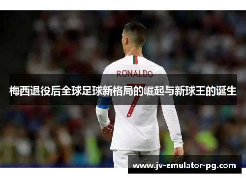 梅西退役后全球足球新格局的崛起与新球王的诞生 梅西退役后全球足球新格局的崛起与新球王的诞生