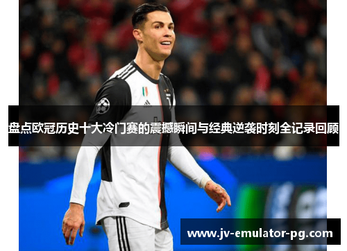 盘点欧冠历史十大冷门赛的震撼瞬间与经典逆袭时刻全记录回顾
