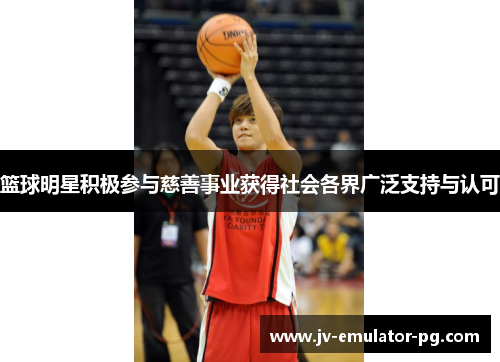 篮球明星积极参与慈善事业获得社会各界广泛支持与认可 篮球明星积极参与慈善事业获得社会各界广泛支持与认可