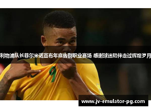利物浦队长菲尔米诺宣布年底告别职业赛场 感谢球迷陪伴走过辉煌岁月 利物浦队长菲尔米诺宣布年底告别职业赛场 感谢球迷陪伴走过辉煌岁月