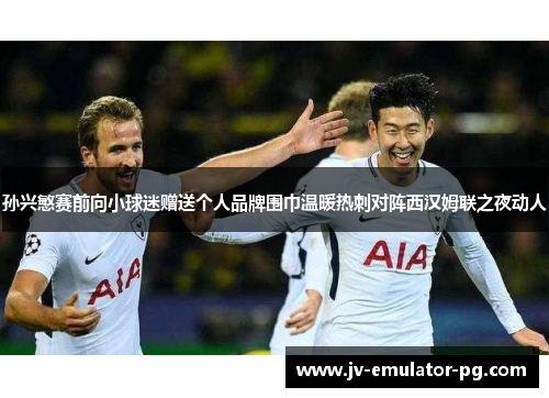 孙兴慜赛前向小球迷赠送个人品牌围巾温暖热刺对阵西汉姆联之夜动人 孙兴慜赛前向小球迷赠送个人品牌围巾温暖热刺对阵西汉姆联之夜动人