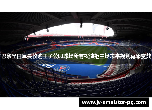 巴黎圣日耳曼收购王子公园球场所有权遭拒主场未来规划再添变数 巴黎圣日耳曼收购王子公园球场所有权遭拒主场未来规划再添变数