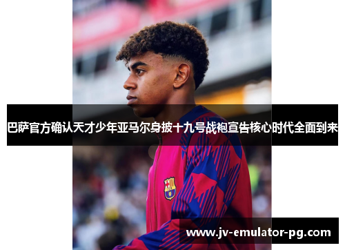 巴萨官方确认天才少年亚马尔身披十九号战袍宣告核心时代全面到来 巴萨官方确认天才少年亚马尔身披十九号战袍宣告核心时代全面到来