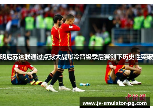 明尼苏达联通过点球大战爆冷晋级季后赛创下历史性突破 明尼苏达联通过点球大战爆冷晋级季后赛创下历史性突破