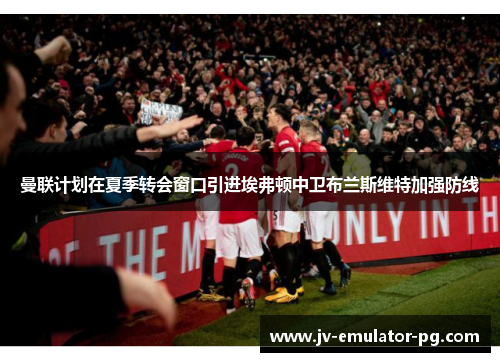 曼联计划在夏季转会窗口引进埃弗顿中卫布兰斯维特加强防线 曼联计划在夏季转会窗口引进埃弗顿中卫布兰斯维特加强防线