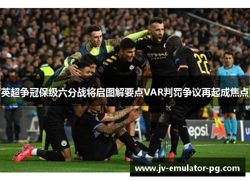 英超争冠保级六分战将启图解要点VAR判罚争议再起成焦点 英超争冠保级六分战将启图解要点VAR判罚争议再起成焦点