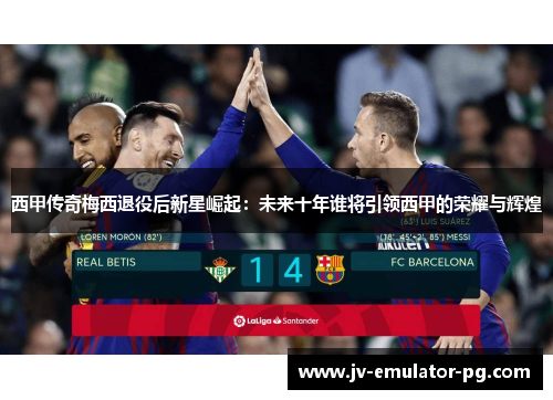 西甲传奇梅西退役后新星崛起：未来十年谁将引领西甲的荣耀与辉煌