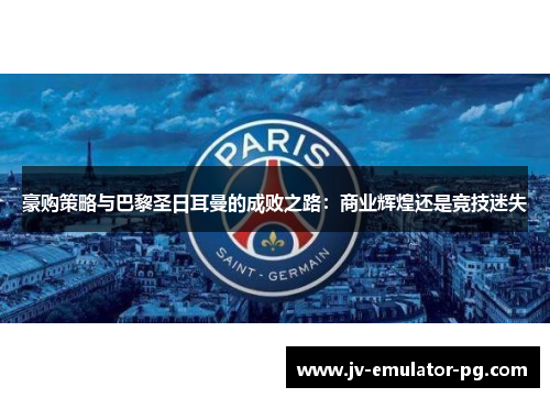 豪购策略与巴黎圣日耳曼的成败之路：商业辉煌还是竞技迷失