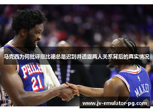 马克西为何批评恩比德总是迟到并透露两人关系背后的真实情况