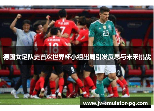 德国女足队史首次世界杯小组出局引发反思与未来挑战 德国女足队史首次世界杯小组出局引发反思与未来挑战