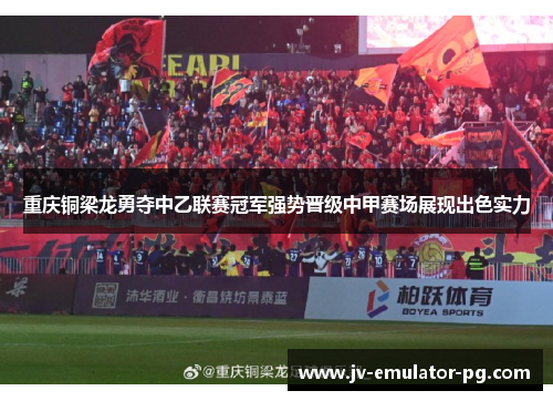 重庆铜梁龙勇夺中乙联赛冠军强势晋级中甲赛场展现出色实力 重庆铜梁龙勇夺中乙联赛冠军强势晋级中甲赛场展现出色实力