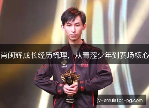 肖闽辉成长经历梳理，从青涩少年到赛场核心
