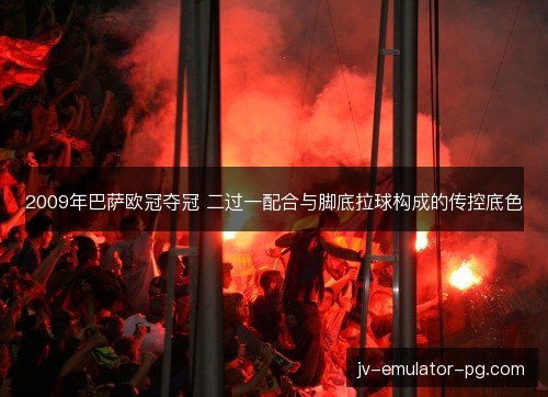 2009年巴萨欧冠夺冠 二过一配合与脚底拉球构成的传控底色